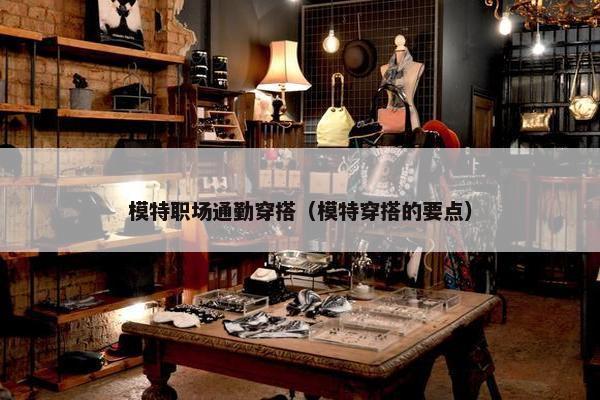 模特职场通勤穿搭（模特穿搭的要点）