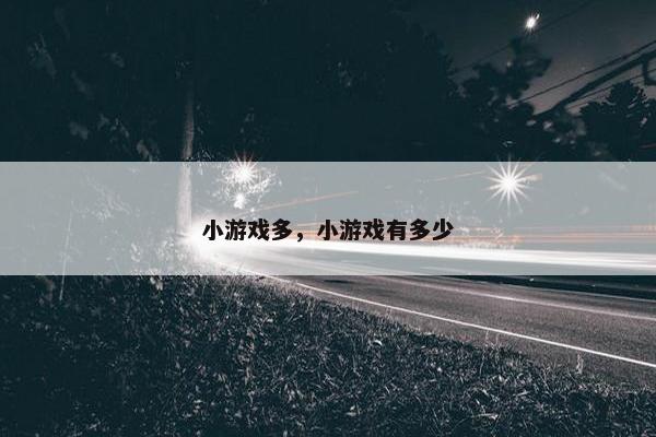 小游戏多,小游戏有多少 小游戏多,小游戏有多少