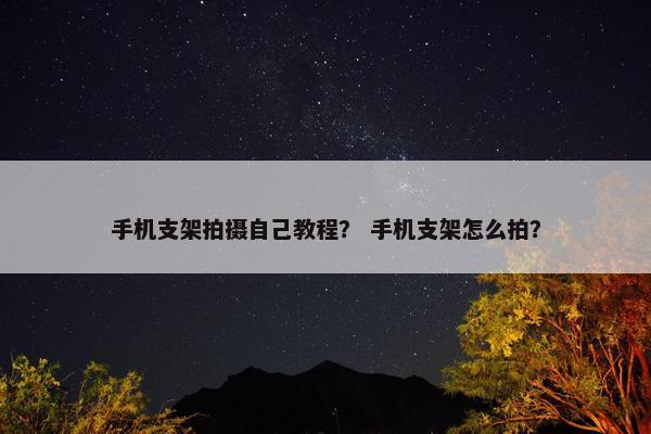 手机支架拍摄自己教程? 手机支架怎么拍? 手机支架拍摄自己教程? 手机支架怎么拍?
