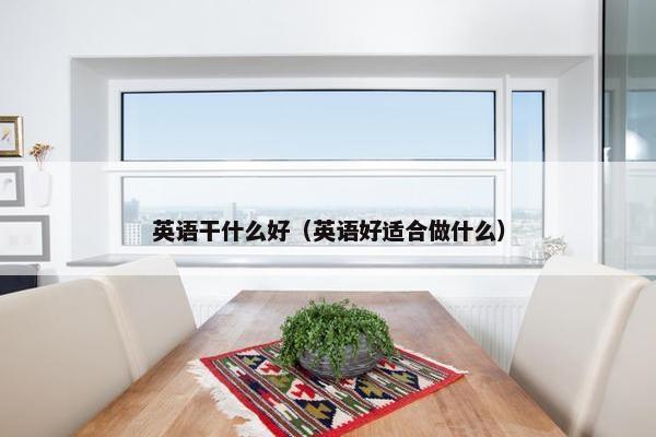 英语干什么好(英语好适合做什么) 英语干什么好(英语好适合做什么)