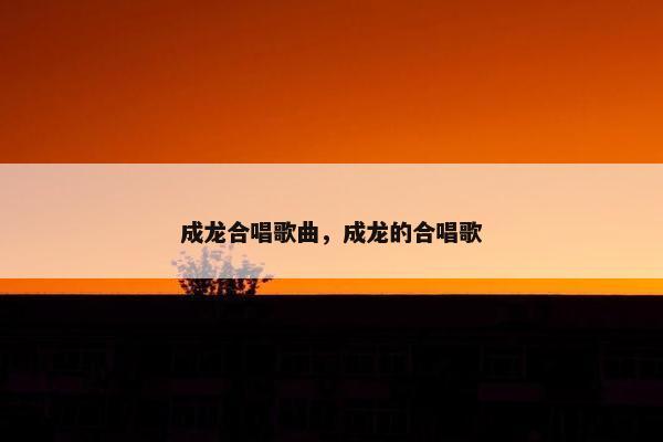 成龙合唱歌曲,成龙的合唱歌 成龙合唱歌曲,成龙的合唱歌