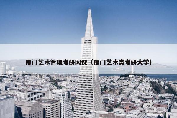 厦门艺术管理考研网课(厦门艺术类考研大学) 厦门艺术管理考研网课(厦门艺术类考研大学)