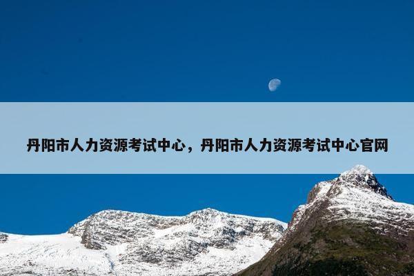 丹阳市人力资源考试中心，丹阳市人力资源考试中心官网