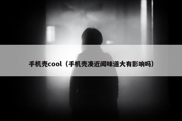 手机壳cool(手机壳凑近闻味道大有影响吗) 手机壳cool(手机壳凑近闻味道大有影响吗)