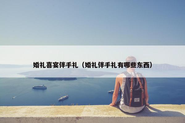 婚礼喜宴伴手礼（婚礼伴手礼有哪些东西）