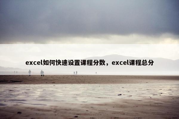 excel如何快速设置课程分数,excel课程总分 excel如何快速设置课程分数,excel课程总分