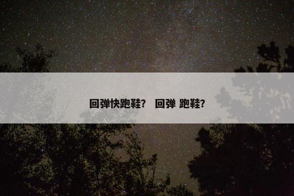 回弹快跑鞋? 回弹 跑鞋? 回弹快跑鞋? 回弹 跑鞋?