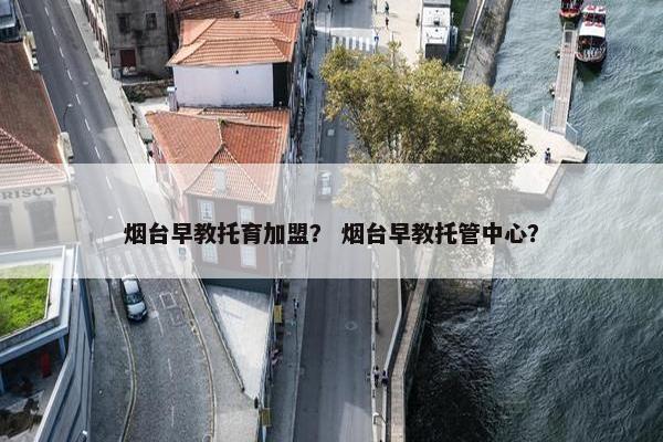 烟台早教托育加盟? 烟台早教托管中心? 烟台早教托育加盟? 烟台早教托管中心?