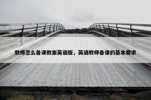教师怎么备课教案英语版,英语教师备课的基本要求 教师怎么备课教案英语版,英语教师备课的基本要求