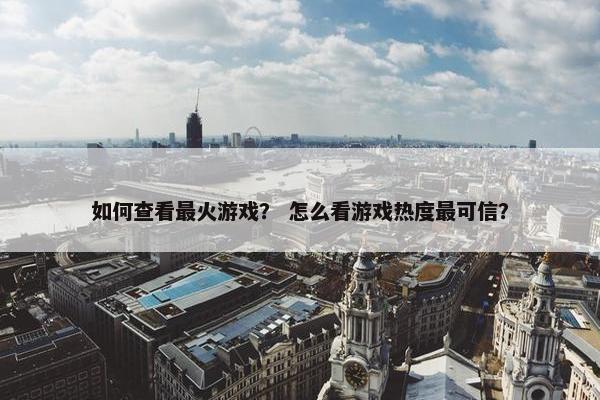 如何查看最火游戏? 怎么看游戏热度最可信? 如何查看最火游戏? 怎么看游戏热度最可信?
