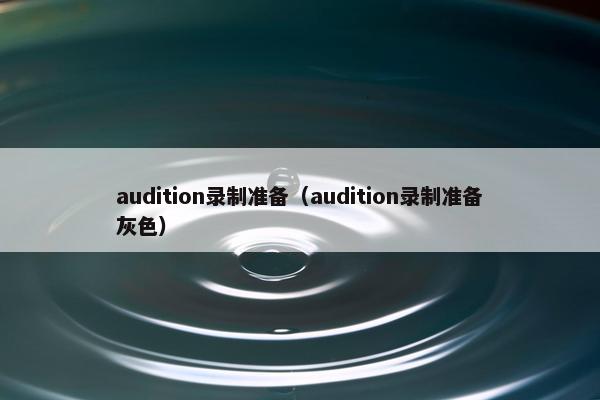 audition录制准备(audition录制准备灰色) audition录制准备(audition录制准备灰色)