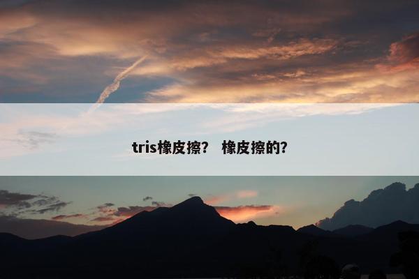 tris橡皮擦? 橡皮擦的? tris橡皮擦? 橡皮擦的?
