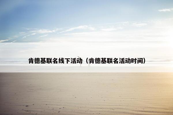 肯德基联名线下活动(肯德基联名活动时间) 肯德基联名线下活动(肯德基联名活动时间)