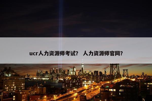 ucr人力资源师考试? 人力资源师官网? ucr人力资源师考试? 人力资源师官网?