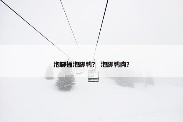 泡脚桶泡脚鸭? 泡脚鸭肉? 泡脚桶泡脚鸭? 泡脚鸭肉?