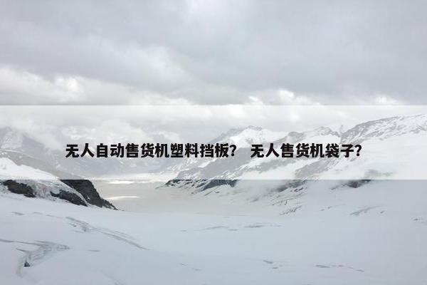 无人自动售货机塑料挡板？ 无人售货机袋子？