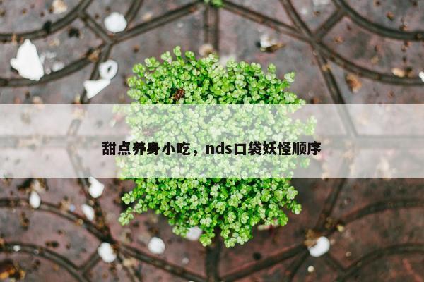 甜点养身小吃,nds口袋妖怪顺序 甜点养身小吃,nds口袋妖怪顺序