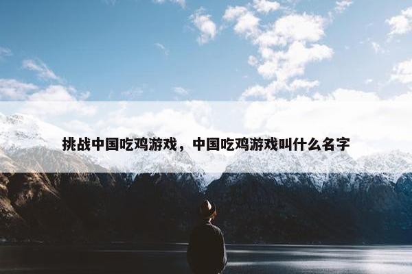 挑战中国吃鸡游戏，中国吃鸡游戏叫什么名字