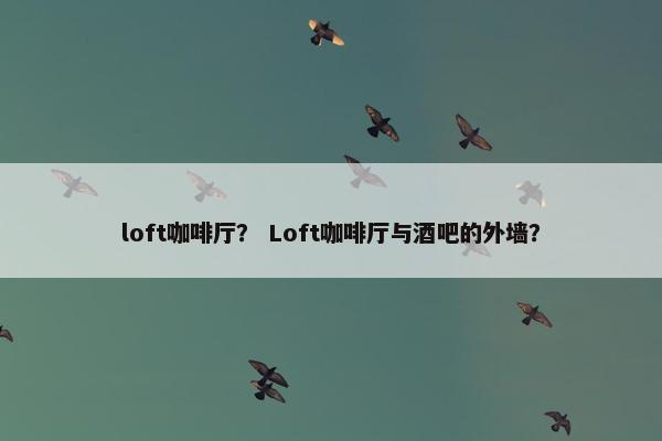 loft咖啡厅? Loft咖啡厅与酒吧的外墙? loft咖啡厅? Loft咖啡厅与酒吧的外墙?