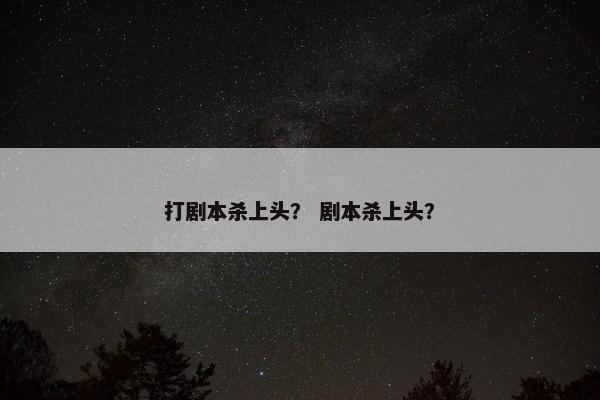 打剧本杀上头? 剧本杀上头? 打剧本杀上头? 剧本杀上头?