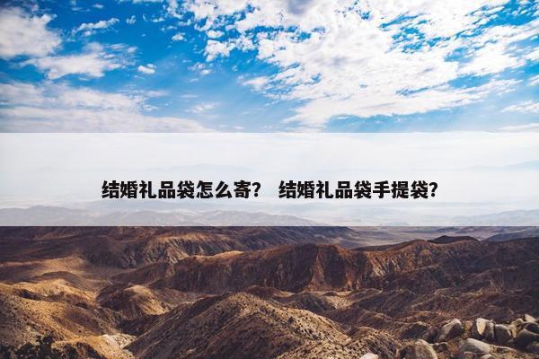 结婚礼品袋怎么寄? 结婚礼品袋手提袋? 结婚礼品袋怎么寄? 结婚礼品袋手提袋?