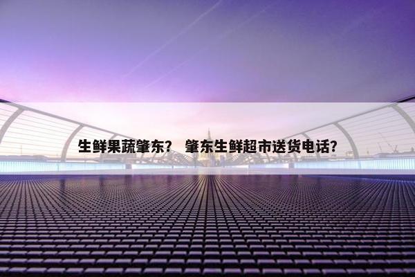 生鲜果蔬肇东? 肇东生鲜超市送货电话? 生鲜果蔬肇东? 肇东生鲜超市送货电话?