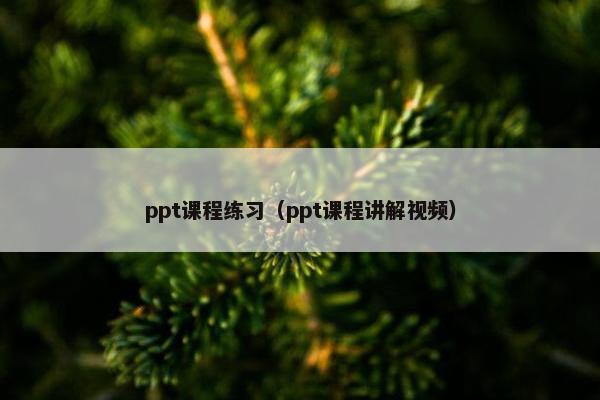 ppt课程练习(ppt课程讲解视频) ppt课程练习(ppt课程讲解视频)