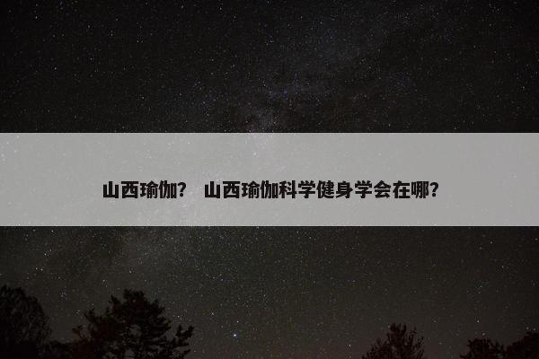 山西瑜伽? 山西瑜伽科学健身学会在哪? 山西瑜伽? 山西瑜伽科学健身学会在哪?