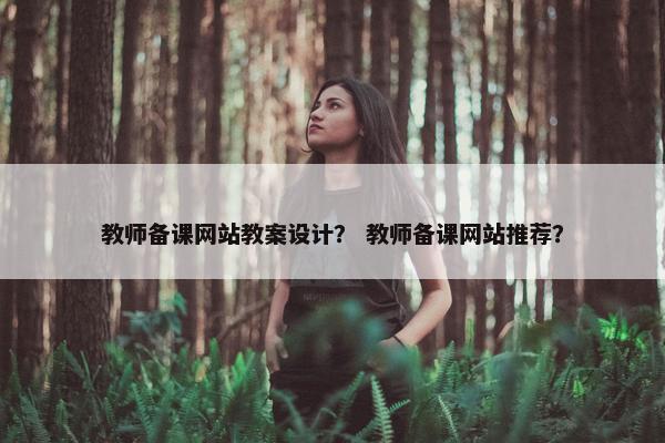 教师备课网站教案设计？ 教师备课网站推荐？