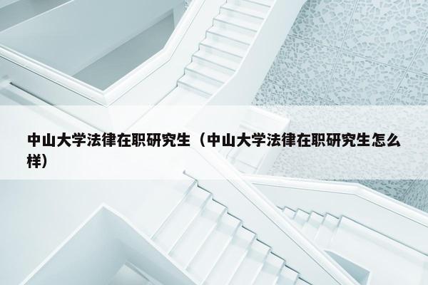 中山大学法律在职研究生（中山大学法律在职研究生怎么样）