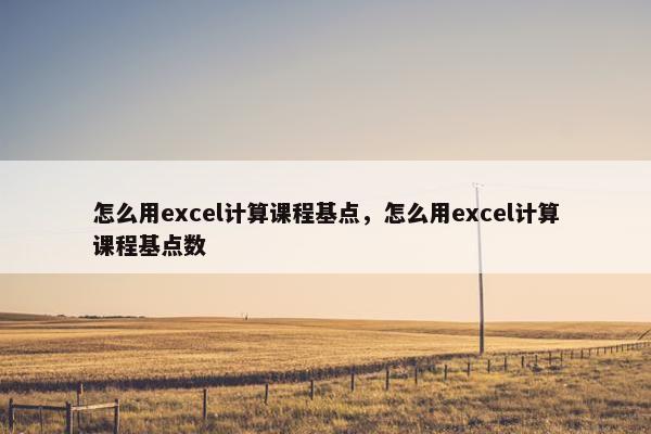 怎么用excel计算课程基点,怎么用excel计算课程基点数 怎么用excel计算课程基点,怎么用excel计算课程基点数