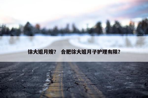 徐大姐月嫂? 合肥徐大姐月子护理有限? 徐大姐月嫂? 合肥徐大姐月子护理有限?