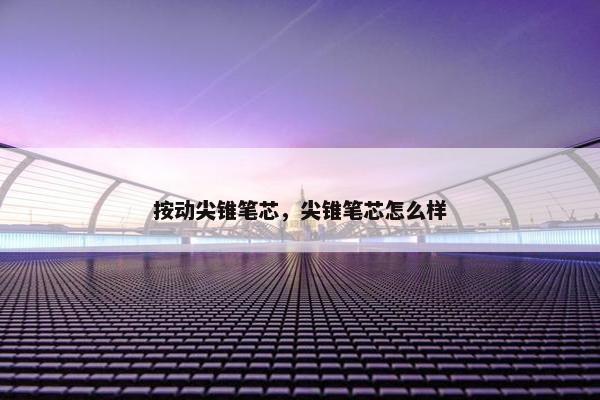 按动尖锥笔芯,尖锥笔芯怎么样 按动尖锥笔芯,尖锥笔芯怎么样