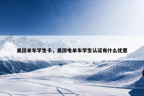 美团单车学生卡,美团电单车学生认证有什么优惠 美团单车学生卡,美团电单车学生认证有什么优惠