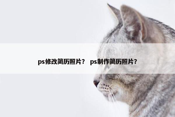 ps修改简历照片？ ps制作简历照片？