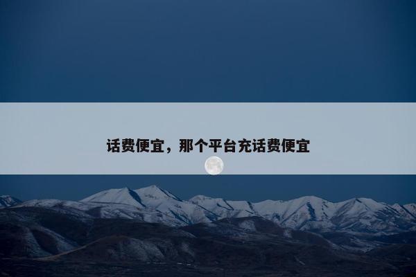 话费便宜,那个平台充话费便宜 话费便宜,那个平台充话费便宜