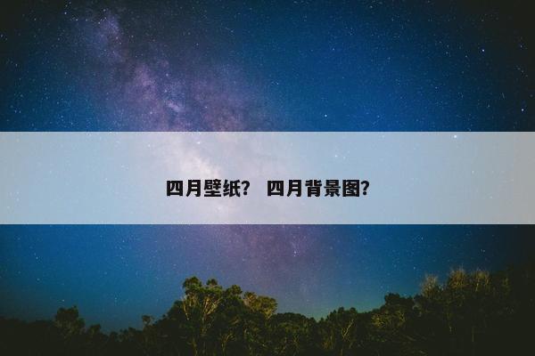 四月壁纸? 四月背景图? 四月壁纸? 四月背景图?
