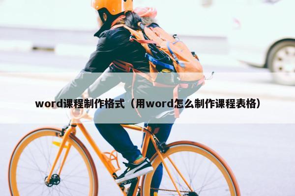 word课程制作格式（用word怎么制作课程表格）
