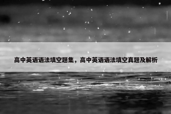 高中英语语法填空题集，高中英语语法填空真题及解析