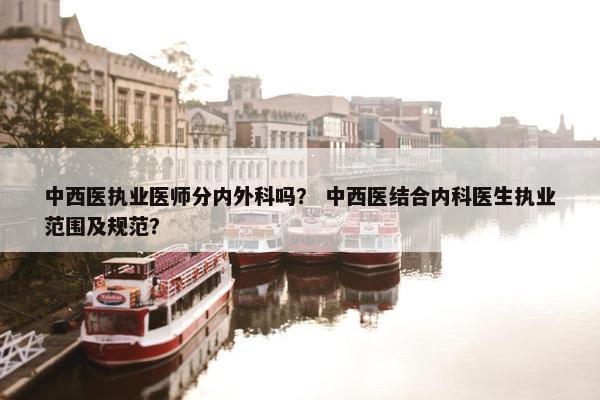中西医执业医师分内外科吗？ 中西医结合内科医生执业范围及规范？