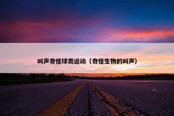 叫声奇怪球类运动（奇怪生物的叫声）