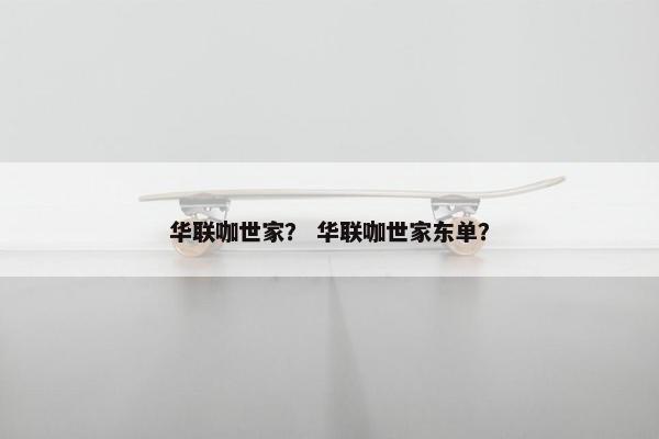 华联咖世家? 华联咖世家东单? 华联咖世家? 华联咖世家东单?