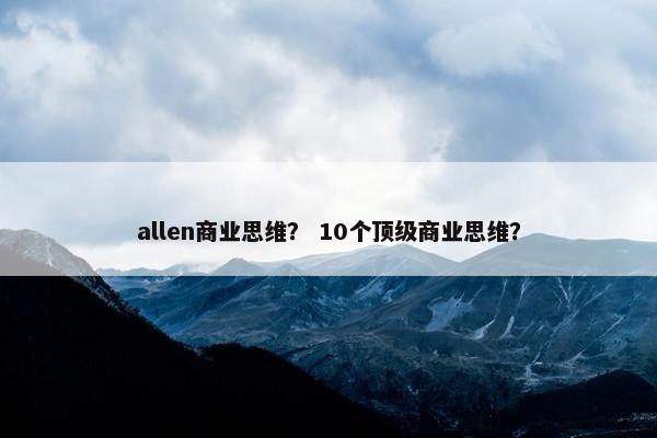 allen商业思维? 10个顶级商业思维? allen商业思维? 10个顶级商业思维?