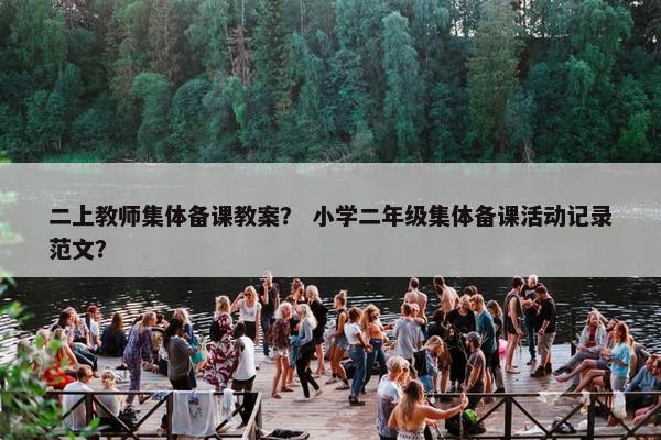 二上教师集体备课教案？ 小学二年级集体备课活动记录范文？