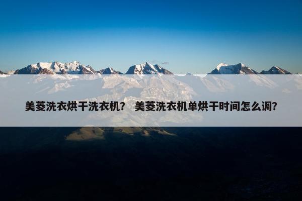 美菱洗衣烘干洗衣机? 美菱洗衣机单烘干时间怎么调? 美菱洗衣烘干洗衣机? 美菱洗衣机单烘干时间怎么调?
