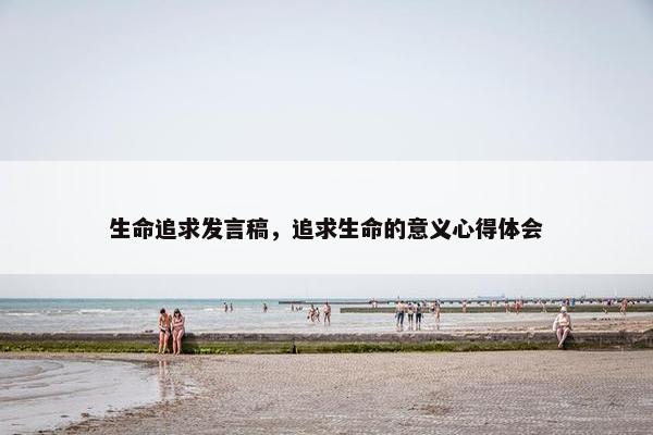 生命追求发言稿,追求生命的意义心得体会 生命追求发言稿,追求生命的意义心得体会