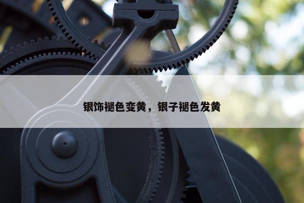 银饰褪色变黄，银子褪色发黄