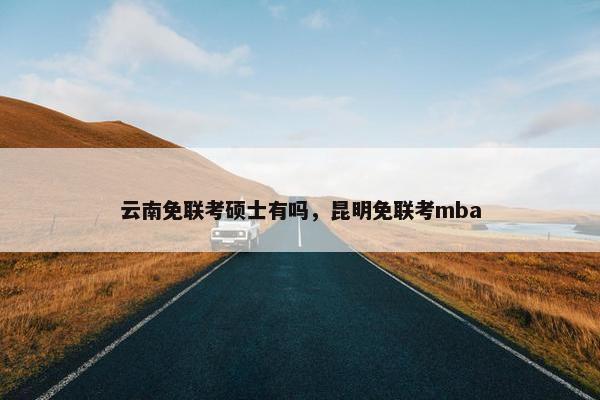 云南免联考硕士有吗，昆明免联考mba