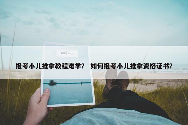 报考小儿推拿教程难学？ 如何报考小儿推拿资格证书？