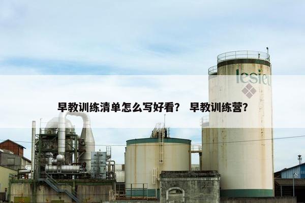 早教训练清单怎么写好看？ 早教训练营？